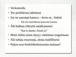 ● Verkostoidu
● Tee profiileista näköisesi
● Jos on useampi kanava – kerro se , linkitä
– Älä ole ristiriidassa kanavien kanssa
● Älä hukkaa yhteyttä asiakkaaseesi
– ”that is shame. Email us”
● Mieti mihin sinun täytyy valmistua reagoimaan
● Älä tuhlaa resursseja, aloita maltillisesti
● Paljon tuot henkilökohtaisuutta mukaan?
 
