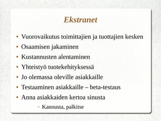 Ekstranet
● Vuorovaikutus toimittajien ja tuottajien kesken
● Osaamisen jakaminen
● Kustannusten alentaminen
● Yhteistyö tuotekehityksessä
● Jo olemassa oleville asiakkaille
● Testaaminen asiakkaille – beta-testaus
● Anna asiakkaiden kertoa sinusta
– Kannusta, palkitse
 