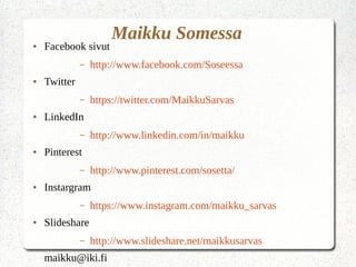 Maikku Somessa● Facebook sivut
– http://www.facebook.com/Soseessa
● Twitter
– https://twitter.com/MaikkuSarvas
● LinkedIn
– http://www.linkedin.com/in/maikku
● Pinterest
– http://www.pinterest.com/sosetta/
● Instargram
– https://www.instagram.com/maikku_sarvas
● ݺߣshare
– http://www.slideshare.net/maikkusarvas
maikku@iki.fi
 