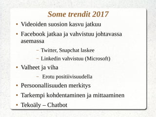Some trendit 2017
● Videoiden suosion kasvu jatkuu
● Facebook jatkaa ja vahvistuu johtavassa
asemassa
– Twitter, Snapchat laskee
– Linkedin vahvistuu (Microsoft)
● Valheet ja viha
– Erotu positiivisuudella
● Persoonallisuuden merkitys
● Tarkempi kohdentaminen ja mittaaminen
● Tekoäly – Chatbot
 