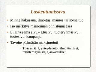 Laskeutumissivu
● Minne hakusana, ilmoitus, mainos tai some tuo
● Iso merkitys mainonnan onnistumisessa
● Ei aina sama sivu - Etusivu, tuoteryhmäsivu,
tuotesivu, kampanja
● Tavoite päämärän maksimointi
– Tilausmäärä, yhteydenotot, ilmoittamiset,
rekisteröitymiset, ajanvaraukset
 