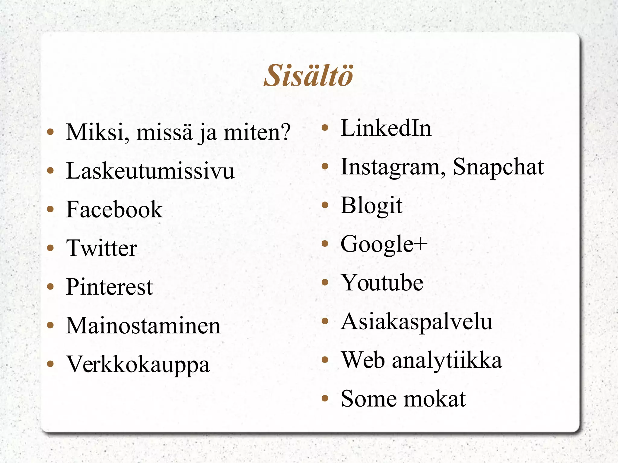 ● Miksi, missä ja miten?
● Laskeutumissivu
● Facebook
● Twitter
● Pinterest
● Mainostaminen
● Verkkokauppa
Sisältö
● LinkedIn
● Instagram, Snapchat
● Blogit
● Google+
● Youtube
● Asiakaspalvelu
● Web analytiikka
● Some mokat
 