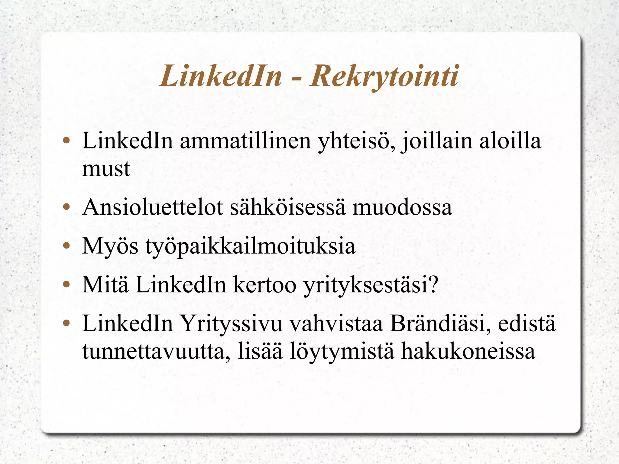 LinkedIn - Rekrytointi
● LinkedIn ammatillinen yhteisö, joillain aloilla
must
● Ansioluettelot sähköisessä muodossa
● Myös työpaikkailmoituksia
● Mitä LinkedIn kertoo yrityksestäsi?
● LinkedIn Yrityssivu vahvistaa Brändiäsi, edistä
tunnettavuutta, lisää löytymistä hakukoneissa
 