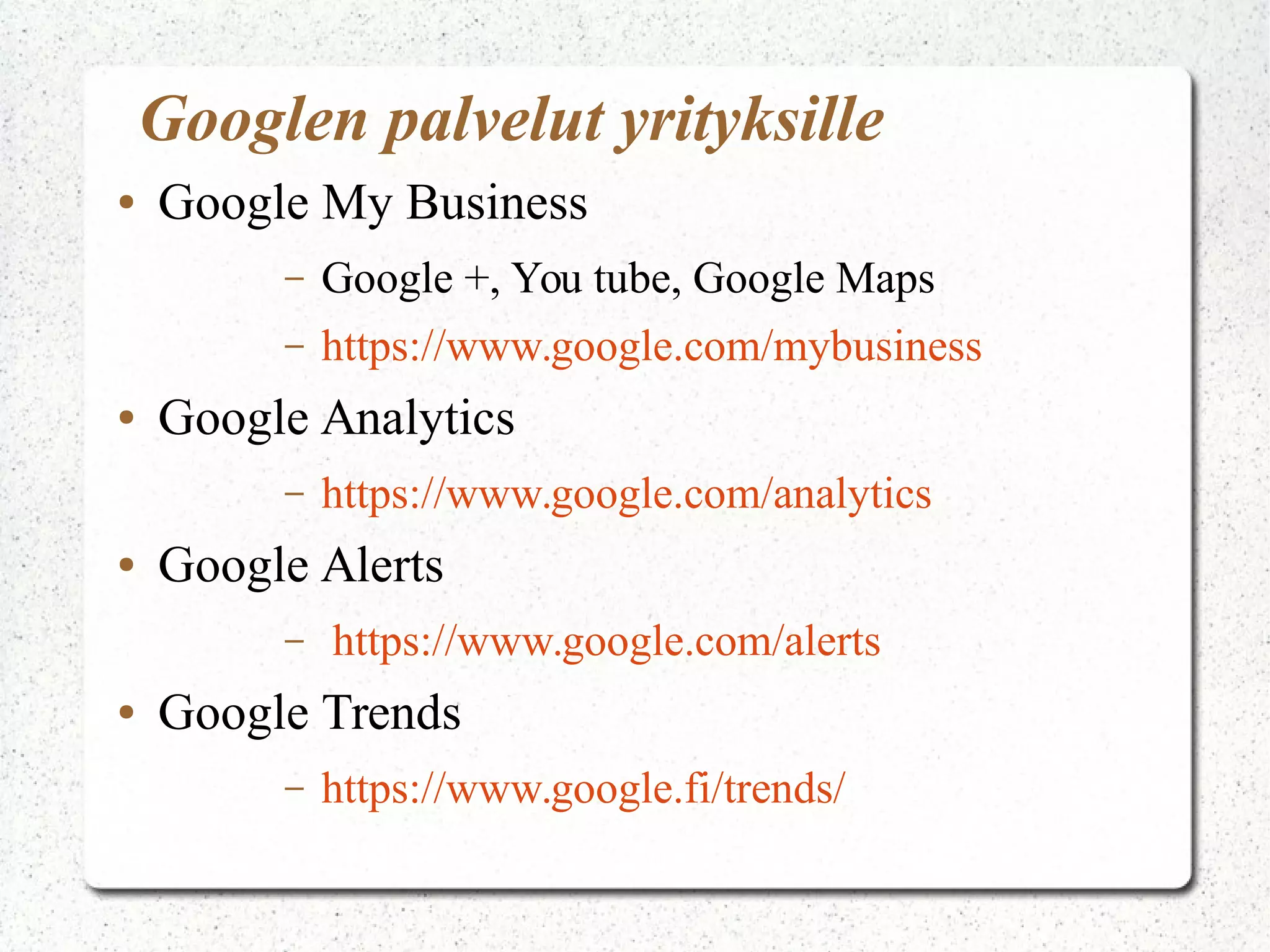 Googlen palvelut yrityksille
● Google My Business
– Google +, You tube, Google Maps
– https://www.google.com/mybusiness
● Google Analytics
– https://www.google.com/analytics
● Google Alerts
– https://www.google.com/alerts
● Google Trends
– https://www.google.fi/trends/
 