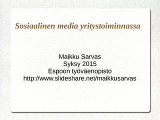 Sosiaalinen media yritystoiminnassa
Maikku Sarvas
Syksy 2015
Espoon työväenopisto
http://www.slideshare.net/maikkusarvas
 