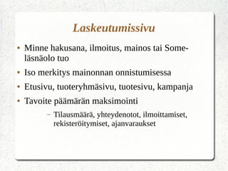 Laskeutumissivu
● Minne hakusana, ilmoitus, mainos tai Some-
läsnäolo tuo
● Iso merkitys mainonnan onnistumisessa
● Etusivu, tuoteryhmäsivu, tuotesivu, kampanja
● Tavoite päämärän maksimointi
– Tilausmäärä, yhteydenotot, ilmoittamiset,
rekisteröitymiset, ajanvaraukset
 