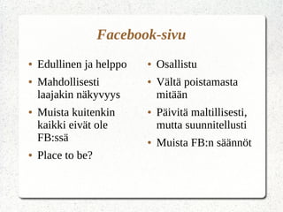 Facebook-sivu
● Edullinen ja helppo
● Mahdollisesti
laajakin näkyvyys
● Muista kuitenkin
kaikki eivät ole
FB:ssä
● Place to be?
● Osallistu
● Vältä poistamasta
mitään
● Päivitä maltillisesti,
mutta suunnitellusti
● Muista FB:n säännöt
 
