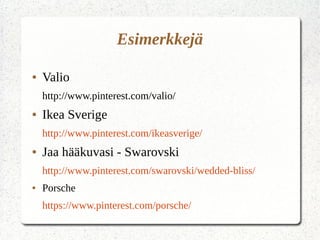 Esimerkkejä
● Valio
http://www.pinterest.com/valio/
● Ikea Sverige
http://www.pinterest.com/ikeasverige/
● Jaa hääkuvasi - Swarovski
http://www.pinterest.com/swarovski/wedded-bliss/
● Porsche
https://www.pinterest.com/porsche/
 
