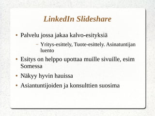 LinkedIn ݺߣshare
● Palvelu jossa jakaa kalvo-esityksiä
– Yritys-esittely, Tuote-esittely. Asinatuntijan
luento
● Esitys on helppo upottaa muille sivuille, esim
Somessa
● Näkyy hyvin hauissa
● Asiantuntijoiden ja konsulttien suosima
 