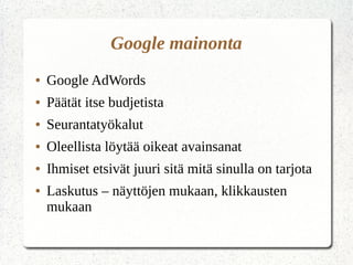 Google mainonta
● Google AdWords
● Päätät itse budjetista
● Seurantatyökalut
● Oleellista löytää oikeat avainsanat
● Ihmiset etsivät juuri sitä mitä sinulla on tarjota
● Laskutus – näyttöjen mukaan, klikkausten
mukaan
 