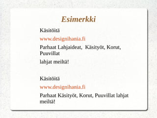 Esimerkki
Käsitöitä
www.designihania.fi
Parhaat Lahjaideat, Käsityöt, Korut,
Puuvillat
lahjat meiltä!
Käsitöitä
www.designihania.fi
Parhaat Käsityöt, Korut, Puuvillat lahjat
meiltä!
 