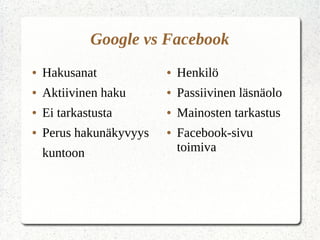 Google vs Facebook
● Hakusanat
● Aktiivinen haku
● Ei tarkastusta
● Perus hakunäkyvyys
kuntoon
● Henkilö
● Passiivinen läsnäolo
● Mainosten tarkastus
● Facebook-sivu
toimiva
 