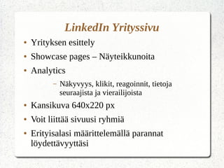 LinkedIn Yrityssivu
● Yrityksen esittely
● Showcase pages – Näyteikkunoita
● Analytics
– Näkyvyys, klikit, reagoinnit, tietoja
seuraajista ja vierailijoista
● Kansikuva 640x220 px
● Voit liittää sivuusi ryhmiä
● Erityisalasi määrittelemällä parannat
löydettävyyttäsi
 