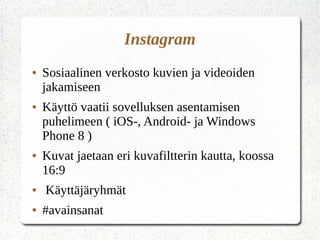 Instagram
● Sosiaalinen verkosto kuvien ja videoiden
jakamiseen
● Käyttö vaatii sovelluksen asentamisen
puhelimeen ( iOS-, Android- ja Windows
Phone 8 )
● Kuvat jaetaan eri kuvafiltterin kautta
● Käyttäjäryhmät
● #avainsanat
 