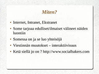 Miten?
● Internet, Intranet, Ekstranet
● Some tarjoaa edulliset/ilmaiset välineet näiden
luontiin
● Somessa on ja se luo yhteisöjä
● Viestinnän muutokset – interaktiivisuus
● Ketä siellä jo on ? http://www.socialbakers.com
 