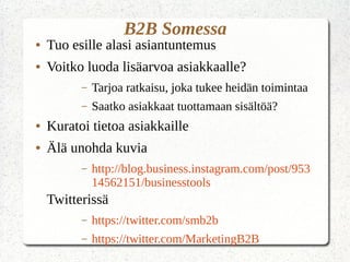Parempaa markkinointia
● Kohderyhmien tavoittaminen
● Yksisuuntaisesta markkinoinnista keskusteluun
● Ratkaise asiakkaan ongelma, tarjoa
esimerkkejä, inspiraatiota
– Kommunikoi, jaa, kuuntele
● Seuraa missä sinusta, alastasi puhutaan
● Asiakkaat mukaan luomaan sisältöä
● Muista - Linkit, Kuvat, videot!
 