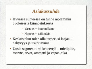 Miksi seurata asiakasta Somessa?
● Välitä mitä asiakas on mieltä
palvelustasi/tuotteestasi/yrityksestäsi
● Asiakkaan kuuntelun, häneen reagoinnin ja
palvelun parantamisen tulisi olla yrityksen
arkipäivää
● Tyytymätön asiakas kertoo asian puskaradiossa
1/10, somessa jopa 100x
● Kuka vastaa yrityksen asiakassuhteesta
– 27% asiakaspalvelu – markkinointi, viestintä,
vaihde
 