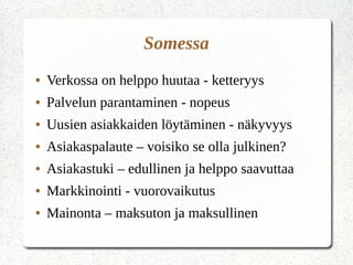 Somessa
● Verkossa on helppo huutaa - ketteryys
● Palvelun parantaminen - nopeus
● Uusien asiakkaiden löytäminen - näkyvyys
● Asiakaspalaute – voisiko se olla julkinen?
● Asiakastuki – edullinen ja helppo saavuttaa
● Markkinointi - vuorovaikutus
● Mainonta – maksuton ja maksullinen
 