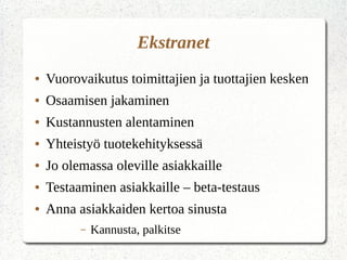Ekstranet
● Vuorovaikutus toimittajien ja tuottajien kesken
● Osaamisen jakaminen
● Kustannusten alentaminen
● Yhteistyö tuotekehityksessä
● Jo olemassa oleville asiakkaille
● Testaaminen asiakkaille – beta-testaus
● Anna asiakkaiden kertoa sinusta
– Kannusta, palkitse
 