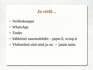 Ja vielä ..
● Verkkokauppa
● WhatsApp
● Tinder
● Sähköiset sanomalehdet – paper.li, scoop.it
● Yhdistelmä siitä mitä jo on → jotain uutta
 