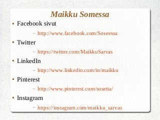 Maikku Somessa
● Facebook sivut
– http://www.facebook.com/Soseessa
● Twitter
– https://twitter.com/MaikkuSarvas
● LinkedIn
– http://www.linkedin.com/in/maikku
● Pinterest
– http://www.pinterest.com/sosetta/
● Instagram
– https://instagram.com/maikku_sarvas
 