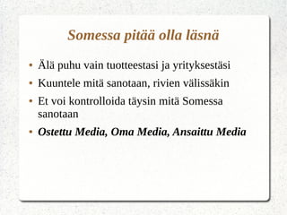 Somessa pitää olla läsnä
● Älä puhu vain tuotteestasi ja yrityksestäsi
● Kuuntele mitä sanotaan, rivien välissäkin
● Et voi kontrolloida täysin mitä Somessa
sanotaan
● Ostettu Media, Oma Media, Ansaittu Media
 