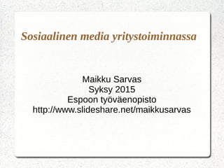 Sosiaalinen media yritystoiminnassa
Maikku Sarvas
Syksy 2015
Espoon työväenopisto
http://www.slideshare.net/maikkusarvas
 