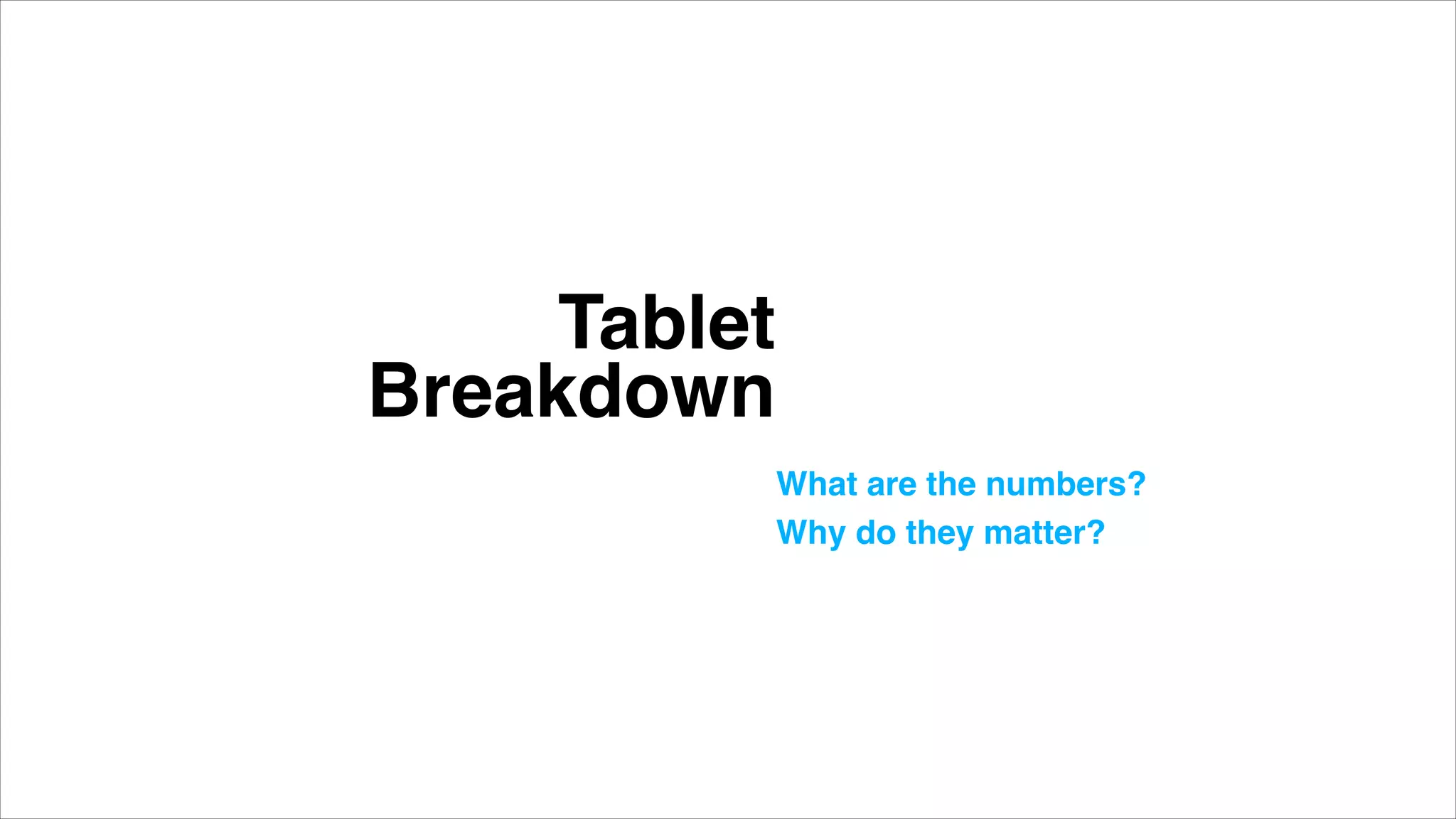 Tablet  
Breakdown
What are the numbers? "
Why do they matter?"
 