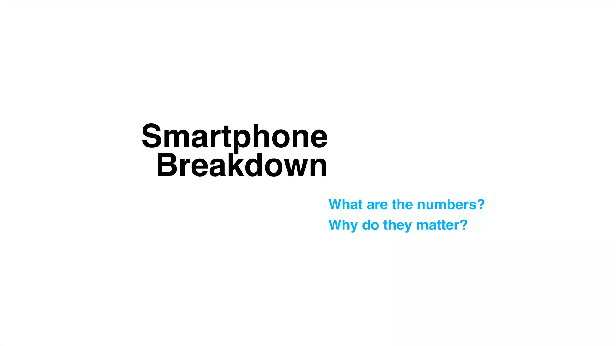 Smartphone
Breakdown
What are the numbers? "
Why do they matter?"
 
