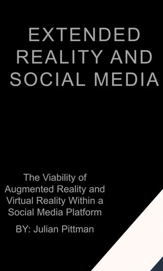 EXTENDED
REALITY AND
SOCIAL MEDIA
The Viability of
Augmented Reality and
Virtual Reality Within a
Social Media Platform
BY: Julian Pittman
 