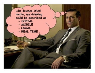 Like science-ified
media, my drinking
could be described as
  - SOCIAL
  - MOBILE
  - LOCAL
  - REAL TIME
 