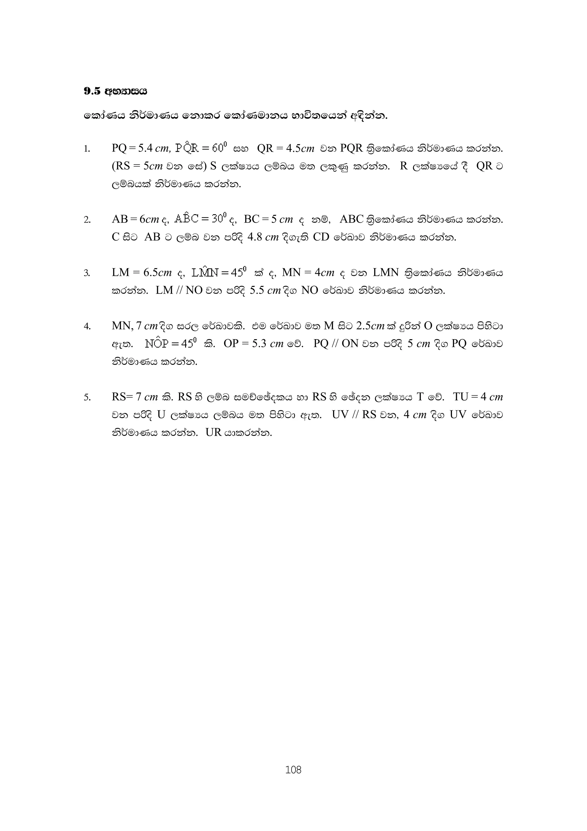 108
9'5 wNHdih
fldaKh ks¾udKh fkdlr fldaKudkh Ndú;fhka w|skak'
1' PQ = 5.4 cm, iy QR = 4.5cm jk PQR ;%sfldaKh ks¾udKh lrkak'
(RS = 5cm jk fia) S ,laIHh ,ïnh u; ,l=Kq lrkak' R ,laIHfha oS QR g
,ïnhla ks¾udKh lrkak'
2' AB = 6cm o" o" BC = 5 cm o kï" ABC ;%sfldaKh ks¾udKh lrkak'
C isg AB g ,ïn jk mßos 4.8 cm os.e;s CD f¾Ldj ks¾udKh lrkak'
3' LM = 6.5cm o" la o" MN = 4cm o jk LMN ;%sfldaKh ks¾udKh
lrkak' LM // NO jk mßos 5.5 cm os. NO f¾Ldj ks¾udKh lrkak'
4' MN, 7 cm os. ir, f¾Ldjls' tu f¾Ldj u; M isg 2.5cm la ÿßka O ,laIHh msysgd
we;' ls' OP = 5.3 cm fõ' PQ // ON jk mßos 5 cm os. PQ f¾Ldj
ks¾udKh lrkak'
5' RS= 7 cm ls' RS ys ,ïn iuÉfþolh yd RS ys fþok ,laIHh T fõ' TU = 4 cm
jk mßos U ,laIHh ,ïnh u; msysgd we;' UV // RS jk" 4 cm os. UV f¾Ldj
ks¾udKh lrkak' UR hdlrkak'
 