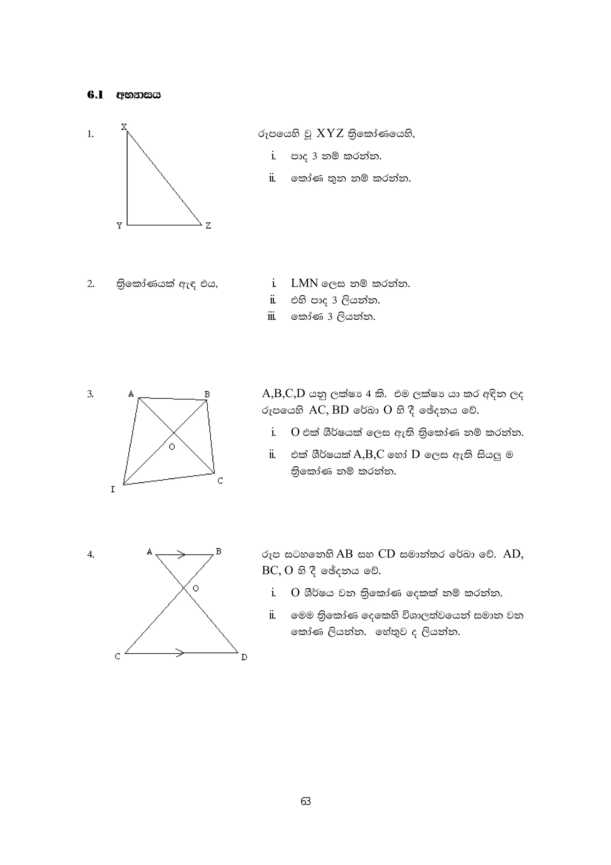 63
6'1 wNHdih
1' rEmfhys jQ XYZ ;%sfldaKfhys"
i. mdo 3 kï lrkak'
ii. fldaK ;=k kï lrkak'
2' ;%sfldaKhla we| th" i' LMN f,i kï lrkak'
ii' tys mdo 3 ,shkak'
iii' fldaK 3 ,shkak'
3' A,B,C,D hkq ,laIH 4 ls' tu ,laIH hd lr w|sk ,o
rEmfhys AC, BD f¾Ld O ys oS fþokh fõ'
i. O tla YS¾Ihla f,i we;s ;%sfldaK kï lrkak'
ii. tla YS¾Ihla A,B,C fyda D f,i we;s ish¨ u
;%sfldaK kï lrkak'
4' rEm igyfkys AB iy CD iudka;r f¾Ld fõ' AD,
BC, O ys oS fþokh fõ'
i. O YS¾Ih jk ;%sfldaK folla kï lrkak'
ii. fuu ;%sfldaK foflys úYd,;ajfhka iudk jk
fldaK ,shkak' fya;=j o ,shkak'
 