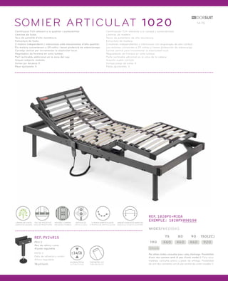 SOMIER ARTICULAT 1020 14-15 
Certificació TUV referent a la qualitat i sostenibilitat. 
Làmines de fusta. 
Tacs de polietilè d’alta resistència. 
Estructura de fusta. 
2 motors independents i silenciosos amb mecanismes d’alta qualitat. 
Els motors converteixen a 24 voltis i tenen protecció de sobrecàrrega. 
Corretja central per incrementar la elasticitat local. 
Reguladors de fermesa en zona lumbar. 
Part reclinable addicional en la zona del cap. 
Arquet subjecta matalàs. 
Inclou joc de peus X. 
Peus opcionals: V. 
Certificación TUV referente a la calidad y sostenibilidad. 
Láminas de madera. 
Tacos de polietileno de alta resistencia. 
Estructura de madera. 
2 motores independientes y silenciosos con engranajes de alta calidad. 
Los motores convierten a 24 voltios y tienen protección de sobrecarga. 
Correa central para incrementar la elasticidad local. 
Reguladores de firmeza en zona lumbar. 
Parte reclinable adicional en la zona de la cabeza. 
Arquillo sujeta colchón. 
Incluye juego de patas X. 
Patas opcionales: V. 
ARQUET SUBJECTA MATALÀS 
ARQUILLO SUJETA COLCHÓN 
ARTICULAT 
ARTICULADO 
5 PUNTS D’ARTICULACIÓ 
5 PUNTOS DE ARTICULACIÓN 
LÀMINA DE FUSTA 
LÁMINA DE MADERA 
REFORÇ LUMBAR 
REFUERZO LUMBAR 
TAC DE POLIETILÈ 
TACO DE POLIETILENO 
REF.1020PX+MIDA 
EXEMPLE: 1020PX090190 
MIDES/MEDIDAS 
REF.PV24R15 75 80 90 150(2C) 
PEU V 
190 460 460 460 920 
Peu de reforç i unió. 
Alçada regulable. 
Stock 
PATA V 
24/31 Per altres mides consultar preu i plaç d’entrega. Possibilitat 
Pata de refuerzo y unión. 
d’unir dos somiers amb el peu d’unió model V. Para otras 
Altura regulable. 
medidas consultar precio y plazo de entrega. Posibilidad 
ALÇADA TOTAL 
TUB METÀL·LIC 
16 pt/unit. 
ALTURA TOTAL 
TUBO METÁLICO 
de unir dos somieres con el pie central de unión modelo V. 
 