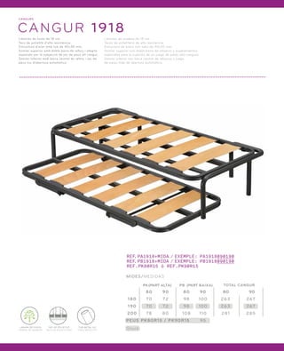 CANGURS 
CANGUR 1918 
Làmines de fusta de 18 cm. 
Tacs de polietilè d’alta resistència. 
Estructura d’acer amb tub de 40x30 mm. 
Somier superior amb doble barra de reforç i afegits 
especials per la subjecció de joc de peus alt cangur. 
Somier inferior amb barra central de reforç i joc de 
peus niu d’obertura automàtica. 
Láminas de madera de 18 cm. 
Tacos de polietileno de alta resistencia. 
Estructura de acero con tubo de 40x30 mm. 
Somier superior con doble barra de refuerzo y acoplamientos 
especiales para la sujeción de un juego de patas alto canguro. 
Somier inferior con barra central de refuerzo y juego 
de patas nido de obertura automática. 
LÀMINA DE FUSTA 
LÁMINA DE MADERA 
TAC DE POLIETILÈ 
TACO DE POLIETILENO 
TUB METÀL·LIC 
TUBO METÁLICO 
REF.PA1918+MIDA / EXEMPLE: PA1918090190 
REF.PB1918+MIDA / EXEMPLE: PB1918090190 
REF.PK80R15 ó REF.PK90R15 
MIDES/MEDIDAS 
PA (PART ALTA) PB (PART BAIXA) TOTAL CANGUR 
180 70 72 98 100 
Stock 
80 90 80 90 
190 70 72 98 100 
200 
78 80 108 1 10 
PEUS PK80R15 / PK90R15 
95 
80 90 
263 267 
263 267 
281 285 
 