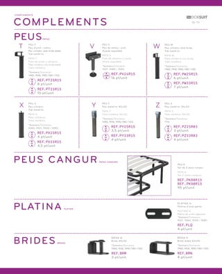 18-19 
COMPLEMENTS 
COMPLEMENTS 
PEUSPATAS 
PEUS CANGUR 
PLATINA 
BRIDES 
PLETINA 
PEU V 
Peu de reforç i unió. 
Alçada regulable. 
PATA V 
Pata de refuerzo y unión. 
Altura regulable. 
*Somiers /Somieres: 
1021, 1080 i 1020. 
REF.PV24R15 
16 pt/unit. 
PATAS CANGURO 
BRIDAS 
PEU K 
Set de 2 peus cangur. 
PATA K 
Set 2 patas canguro. 
REF.PK80R15 
REF.PK90R15 
95 pt/unit. 
PLATINA Q 
Platina d’unió petita. 
PLETINA Q 
Pletina de unión pequeña. 
*Somiers /Somieres: 
1021, 1060, 1020 i 1080. 
REF.PLQ 
4 pt/unit. 
BRIDA N 
Brida doble 60x40 
*Somiers /Somieres: 
1980, 1938, 1990, 1180 i 1120. 
REF.BRN 
4 pt/unit. 
BRIDA M 
Brida 40x30 
*Somiers /Somieres: 
1980, 1938, 1990, 1180 i 1120. 
REF.BRM 
3 pt/unit. 
V 
W 
Z 
PEU Y 
Peu metàl·lic 40x30. 
PATA Y 
Pata metálica 40x30. 
*Somiers /Somieres: 
1980, 1938, 1990, 1180 i 1120. 
REF.PY25R15 
3,5 pt/unit. 
REF.PY33R15 
4 pt/unit. 
Y PEU X 
Peu cilíndric. 
Tub metàl·lic. 
PATA X 
Pata cilíndrica. 
Tubo metálico. 
*Somiers /Somieres: 
1060, 1021, 1020 i 1080. 
REF.PX25R15 
4 pt/unit. 
REF.PX33R15 
4,5 pt/unit. 
X 
PEU T 
Peu d’unió i reforç. 
Peu cilíndric amb brida doble. 
Tub metàl·lic. 
PATA T 
Pata de unión y refuerzo. 
Pata cilíndrica con brida doble. 
Tubo metálico. 
*Somiers /Somieres: 
1980, 1938, 1990, 1180 i 1120. 
REF.PT25R15 
8 pt/unit. 
REF.PT33R15 
10 pt/unit. 
T 
24/31 
25 
33 
PEU W 
Peu cilíndric amb brida. 
Tub metàl·lic. 
PATA W 
Pata cilíndrica con brida. 
Tubo metálico. 
*Somiers /Somieres: 
1980, 1938, 1990, 1180 i 1120. 
REF.PW25R15 
6 pt/unit. 
REF.PW33R15 
7 pt/unit. 
25 
33 
25 
33 
25 
33 
PEU Z 
Peu metàl·lic 30x30. 
PATA Z 
Pata metálica 30x30. 
*Somiers /Somieres: 
1110. 
REF.PZ25R03 
3 pt/unit. 
REF.PZ33R03 
4 pt/unit. 
25 
33 
 