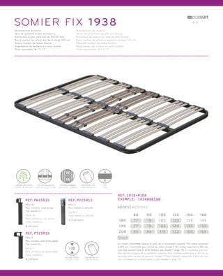 SOMIER FIX 1938 8-9 
Multilàmines de fusta. 
Tacs de polietilè d’alta resistència. 
Estructura d’acer amb tub de 40x30 mm. 
Barra central de reforç des de la mida 120 cm. 
Reforç lumbar de doble làmina. 
Reguladors de fermesa en zona lumbar. 
Peus opcionals: W / Y / T. 
Multiláminas de madera. 
Tacos de polietileno de alta resistencia. 
Estructura de acero con tubo de 40x30 mm. 
Barra central de refuerzo desde la medida 120 cm. 
Refuerzo lumbar de doble lámina. 
Reguladores de firmeza en zona lumbar. 
Patas opcionales: W / Y / T. 
TAC DE POLIETILÈ 
TACO DE POLIETILENO 
LÀMINA DE FUSTA 
LÁMINA DE MADERA 
REFORÇ LUMBAR 
REFUERZO LUMBAR 
FIX 
FIJO 
TUB METÀL·LIC 
TUBO METÁLICO 
REF.1938+MIDA 
EXEMPLE: 1938090190 
MIDES/MEDIDAS 
180 77 78 105 120 135 155 
Stock 
80 90 105 135 150 160 
190 77 78 105 120 135 155 
200 85 86 1 15 132 150 165 
En mides intermitges aplicar el preu de la immediata superior. Per mides superiors 
a 120 cm, s’aconsella peu central de reforç model T. Per mides superiors a 160 cm, 
unir dos somiers amb la brida doble o peu model T (pàg. 19). En medidas interme-dias 
aplicar el precio de la inmediata superior. Para medidas superiores a 120 cm, se 
aconseja pata central de refuerzo modelo T. Para medidas superiores a 160 cm, unir 
dos somieres con la brida doble o pata modelo T (pág. 19). 
REF.PW25R15 
PEU W 
Peu cilíndric amb brida. 
Tub metàl·lic. 
PATA W 
Pata cilíndrica con brida. 
Tubo metálico. 
6 pt/unit. 
REF.PT25R15 
PEU T 
Peu cilíndric amb brida doble. 
Tub metàl·lic. 
PATA T 
Pata cilíndrica con brida doble. 
Tubo metálico. 
8 pt/unit. 
REF.PY25R15 
PEU Y 
Peu metàl·lic 40x30. 
PATA Y 
Pata metálica 40x30. 
3,5 pt/unit. 
TUB METÀL·LIC 
TUBO METÁLICO 
25 
ALÇADA TOTAL 
ALTURA TOTAL 
 