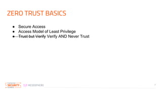 ZERO TRUST BASICS
7
● Secure Access
● Access Model of Least Privilege
● Trust but Verify Verify AND Never Trust
 