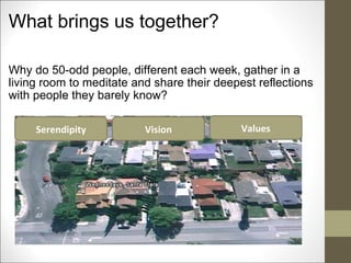 What brings us together? Why do 50-odd people, different each week, gather in a living room to meditate and share their deepest reflections with people they barely know? Serendipity Vision Values 