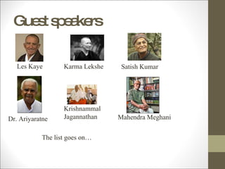 Guest speakers Les Kaye Karma Lekshe Satish Kumar Dr. Ariyaratne Mahendra Meghani Krishnammal Jagannathan The list goes on… 
