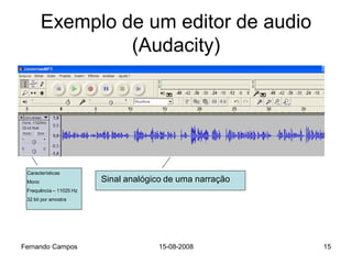 Exemplo de um editor de audio
                 (Audacity)




 Características
 Mono                    Sinal analógico de uma narração
 Frequência – 11025 Hz
 32 bit por amostra




Fernando Campos                       15-08-2008           15
 
