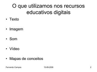 O que utilizamos nos recursos
           educativos digitais
• Texto

• Imagem

• Som

• Vídeo

• Mapas de conceitos

Fernando Campos        15-08-2008     2
 