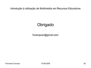 Introdução à utilização de Multimédia em Recursos Educativos




                           Obrigado

                       frcamposri@gmail.com




Fernando Campos                15-08-2008                           26
 