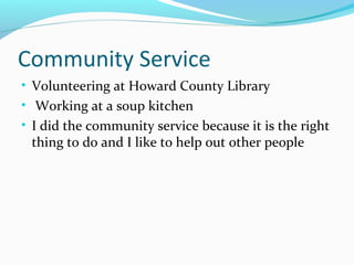 Community Service
• Volunteering at Howard County Library
• Working at a soup kitchen
• I did the community service because it is the right
thing to do and I like to help out other people
 
