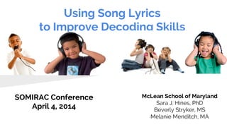 Using Song Lyrics
to Improve Decoding Skills
SOMIRAC Conference
April 4, 2014
McLean School of Maryland
Sara J. Hines, PhD
Beverly Stryker, MS
Melanie Menditch, MA
 
