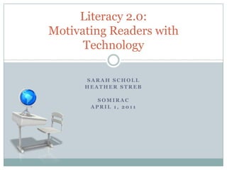 Sarah Scholl Heather Streb SoMIRAC April 1, 2011 Literacy 2.0: Motivating Readers with Technology 