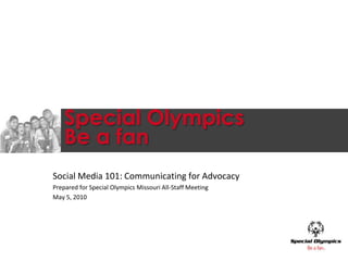 Special OlympicsBe a fan Social Media 101: Communicating for Advocacy Prepared for Special Olympics Missouri All-Staff Meeting  May 5, 2010 