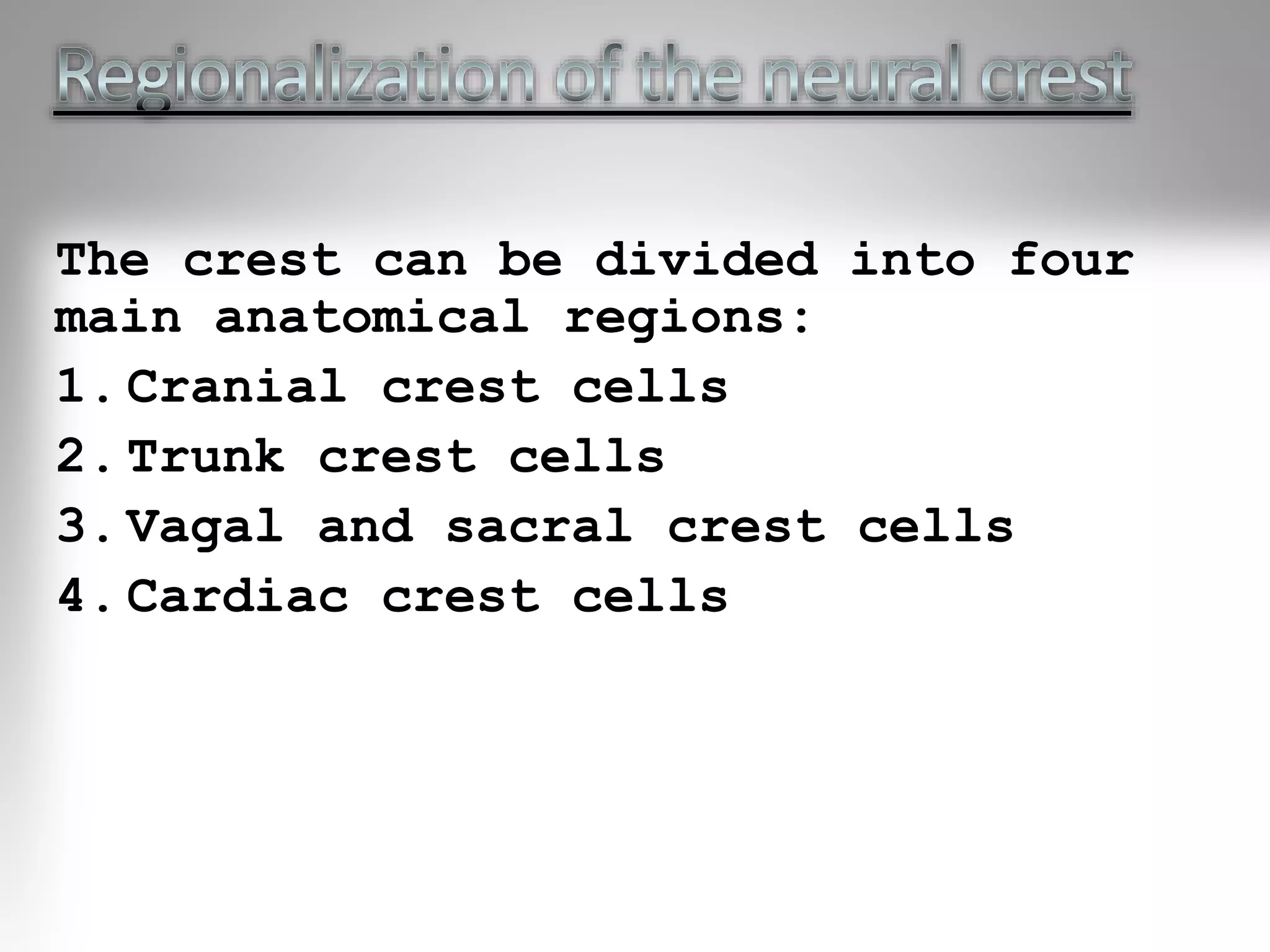 The crest can be divided into four
main anatomical regions:
1. Cranial crest cells
2. Trunk crest cells
3. Vagal and sacral crest cells
4. Cardiac crest cells
 