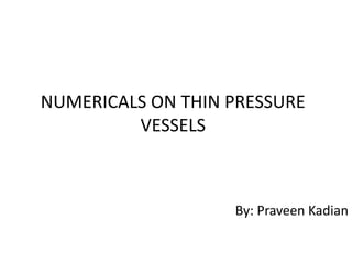 NUMERICALS ON THIN PRESSURE
VESSELS
By: Praveen Kadian
 
