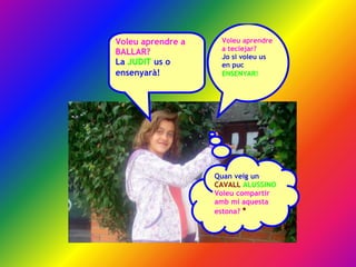 Voleu aprendre a    Voleu aprendre
                    a teclejar?
BALLAR?
                    Jo si voleu us
La JUDIT us o       en puc
ensenyarà!          ENSENYAR!




                   Quan veig un
                   CAVALL ALUSSINO
                   Voleu compartir
                   amb mi aquesta
                   estona? *
 